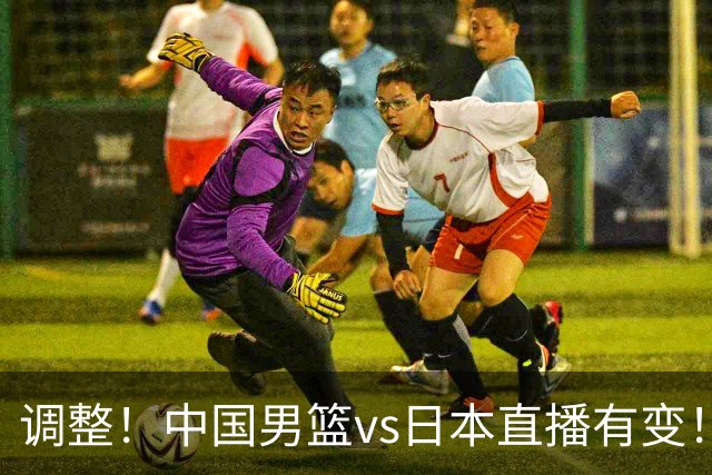 调整！中国男篮vs日本直播有变！CCTV5不直播，晋级面临五重压力