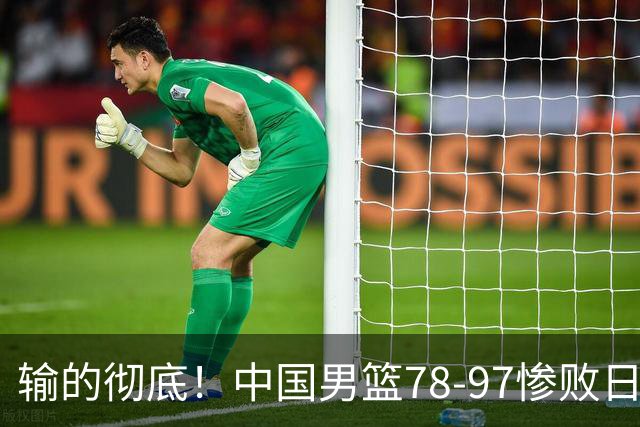 输的彻底！中国男篮78-97惨败日本，无缘决赛！外线崩盘+篮板被爆